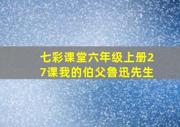 七彩课堂六年级上册27课我的伯父鲁迅先生