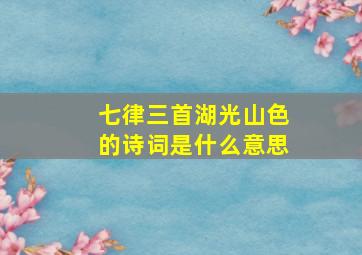 七律三首湖光山色的诗词是什么意思