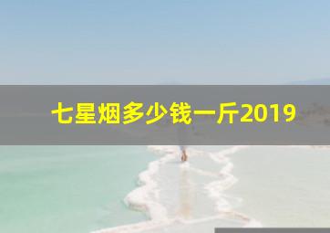 七星烟多少钱一斤2019