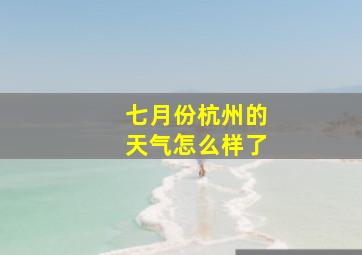 七月份杭州的天气怎么样了