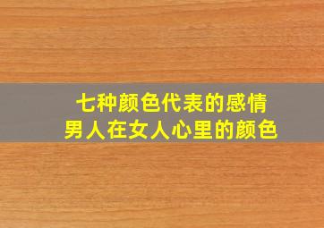 七种颜色代表的感情男人在女人心里的颜色