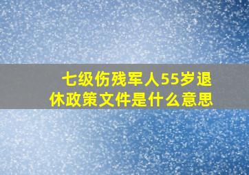 七级伤残军人55岁退休政策文件是什么意思