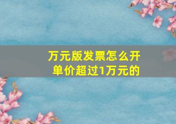 万元版发票怎么开单价超过1万元的