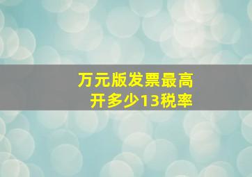 万元版发票最高开多少13税率