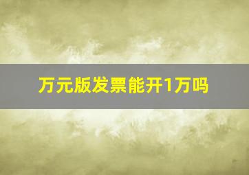 万元版发票能开1万吗