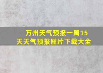 万州天气预报一周15天天气预报图片下载大全