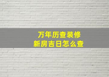 万年历查装修新房吉日怎么查