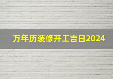 万年历装修开工吉日2024