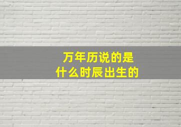 万年历说的是什么时辰出生的