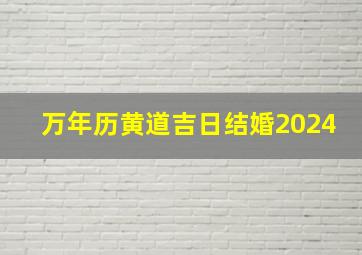 万年历黄道吉日结婚2024