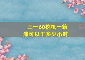 三一60挖机一箱油可以干多少小时