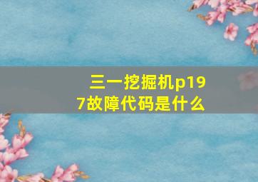 三一挖掘机p197故障代码是什么