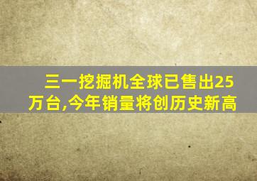 三一挖掘机全球已售出25万台,今年销量将创历史新高