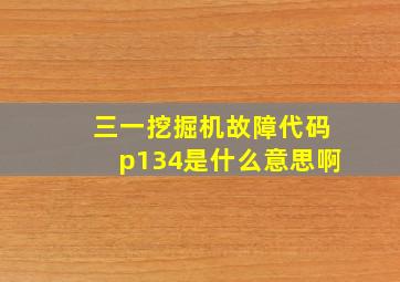 三一挖掘机故障代码p134是什么意思啊