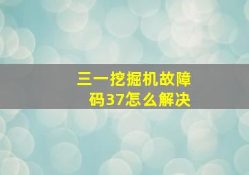 三一挖掘机故障码37怎么解决