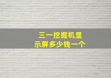 三一挖掘机显示屏多少钱一个