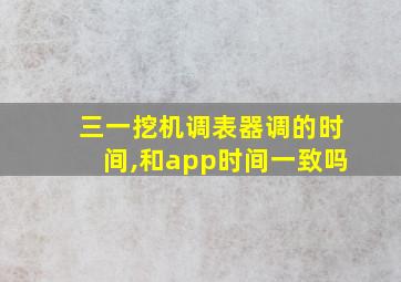 三一挖机调表器调的时间,和app时间一致吗