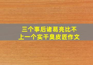 三个事后诸葛亮比不上一个实干臭皮匠作文