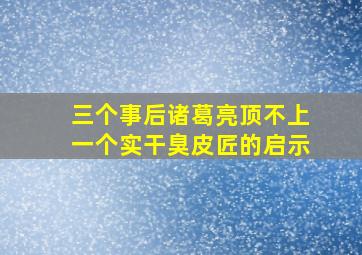 三个事后诸葛亮顶不上一个实干臭皮匠的启示