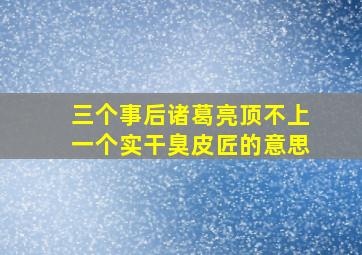 三个事后诸葛亮顶不上一个实干臭皮匠的意思