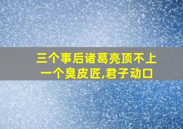 三个事后诸葛亮顶不上一个臭皮匠,君子动口