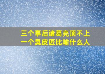 三个事后诸葛亮顶不上一个臭皮匠比喻什么人