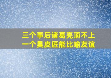 三个事后诸葛亮顶不上一个臭皮匠能比喻友谊