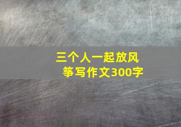 三个人一起放风筝写作文300字