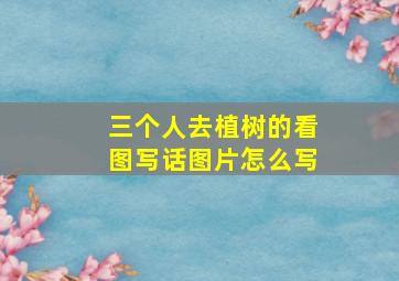 三个人去植树的看图写话图片怎么写