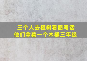 三个人去植树看图写话他们拿着一个木桶三年级