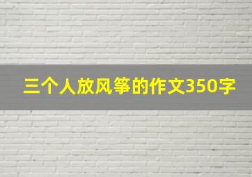 三个人放风筝的作文350字