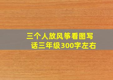 三个人放风筝看图写话三年级300字左右