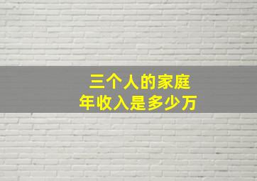 三个人的家庭年收入是多少万