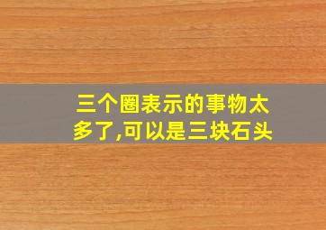 三个圈表示的事物太多了,可以是三块石头