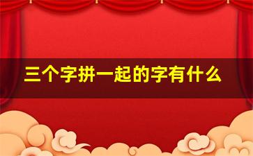 三个字拼一起的字有什么