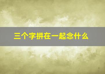 三个字拼在一起念什么