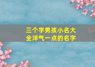 三个字男孩小名大全洋气一点的名字