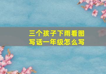 三个孩子下雨看图写话一年级怎么写