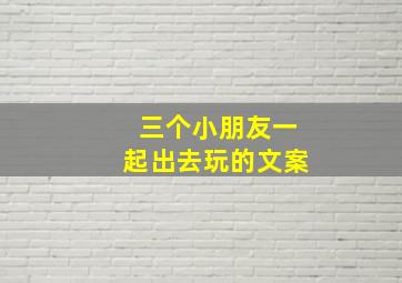 三个小朋友一起出去玩的文案