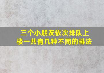 三个小朋友依次排队上楼一共有几种不同的排法