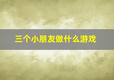 三个小朋友做什么游戏