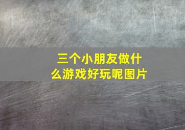 三个小朋友做什么游戏好玩呢图片