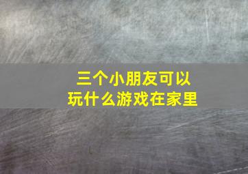 三个小朋友可以玩什么游戏在家里