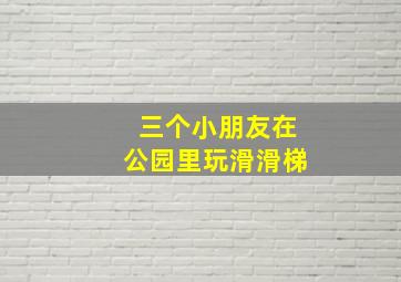 三个小朋友在公园里玩滑滑梯