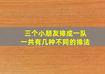 三个小朋友排成一队一共有几种不同的排法