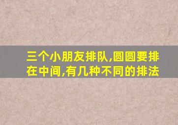 三个小朋友排队,圆圆要排在中间,有几种不同的排法