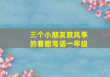 三个小朋友放风筝的看图写话一年级