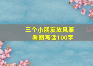 三个小朋友放风筝看图写话100字