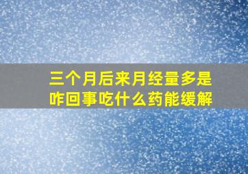 三个月后来月经量多是咋回事吃什么药能缓解