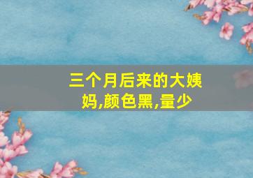 三个月后来的大姨妈,颜色黑,量少